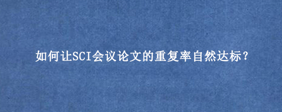 如何让SCI会议论文的重复率自然达标？