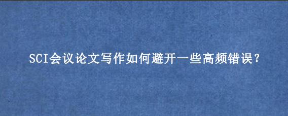 SCI会议论文写作如何避开一些高频错误？