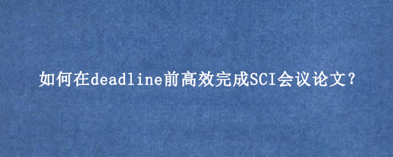 如何在deadline前高效完成SCI会议论文？