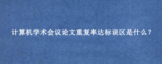 计算机学术会议论文重复率达标误区是什么？