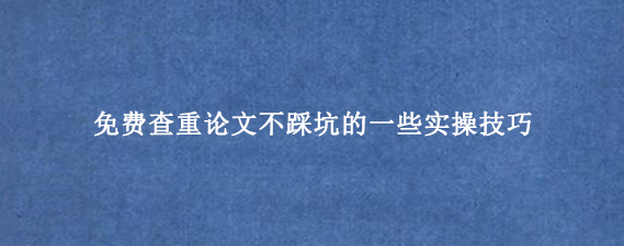 免费查重论文不踩坑的一些实操技巧