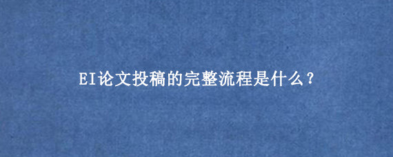 EI论文投稿的完整流程是什么？