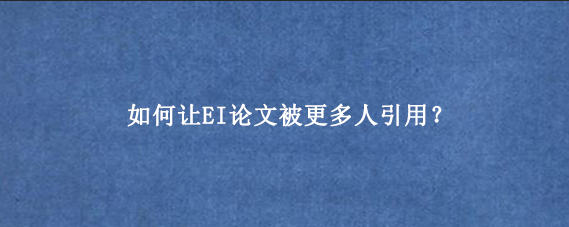 如何让EI论文被更多人引用？