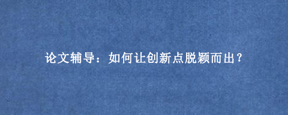 论文辅导：如何让创新点脱颖而出？