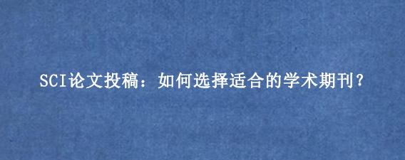 SCI论文投稿：如何选择适合的学术期刊？