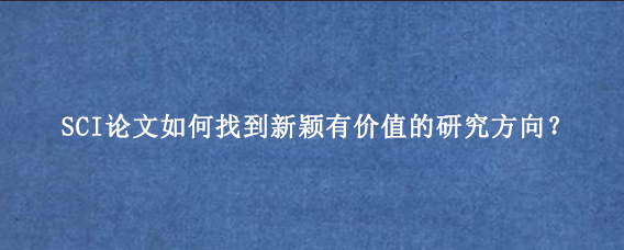 SCI论文如何找到新颖有价值的研究方向？