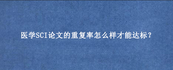 医学SCI论文的重复率怎么样才能达标？