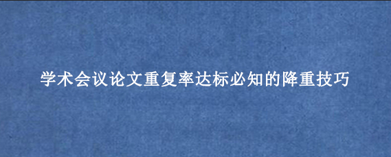 学术会议论文重复率达标必知的降重技巧