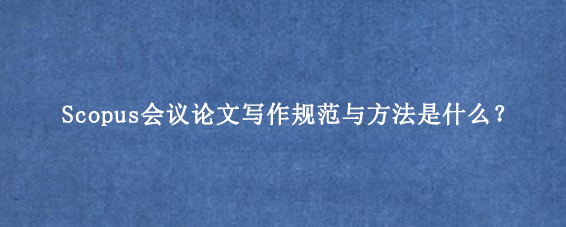 Scopus会议论文写作规范与方法是什么？