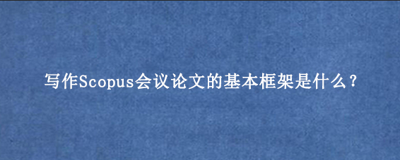 写作Scopus会议论文的基本框架是什么？