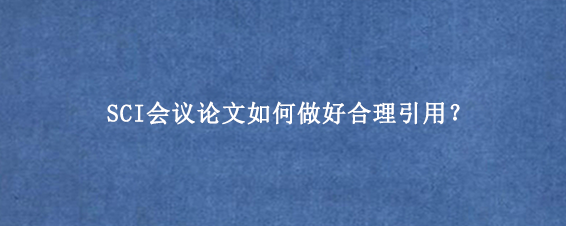 SCI会议论文如何做好合理引用？