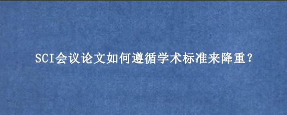 SCI会议论文如何遵循学术标准来降重？