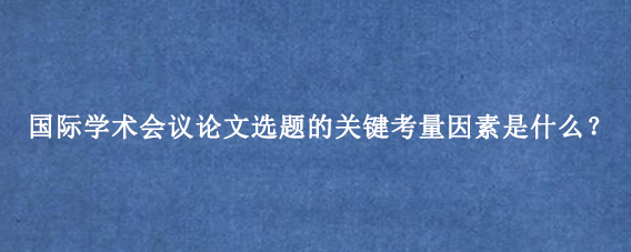国际学术会议论文选题的关键考量因素是什么？