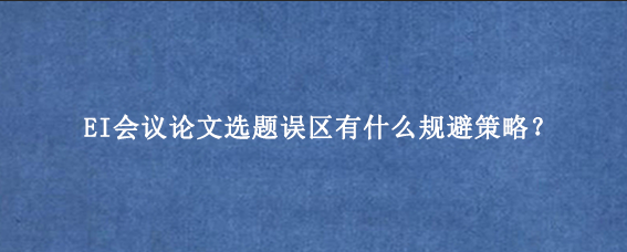 EI会议论文选题误区有什么规避策略？