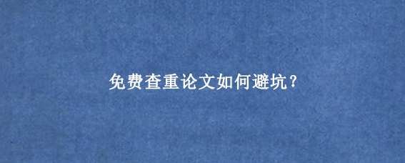 免费查重论文如何避坑？