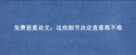 免费查重论文：这些细节决定查重准不准