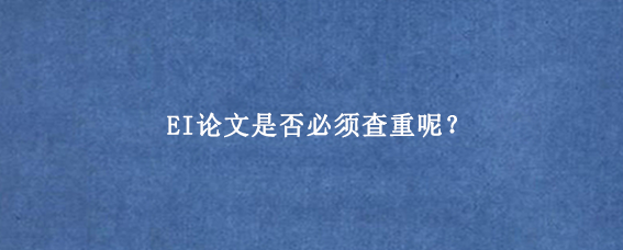 EI论文是否必须查重呢？