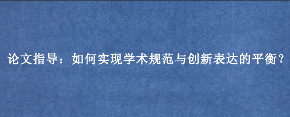 论文指导：如何实现学术规范与创新表达的平衡？