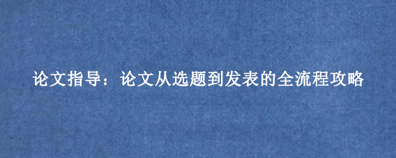 论文指导：论文从选题到发表的全流程攻略