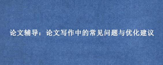 论文辅导：论文写作中的常见问题与优化建议