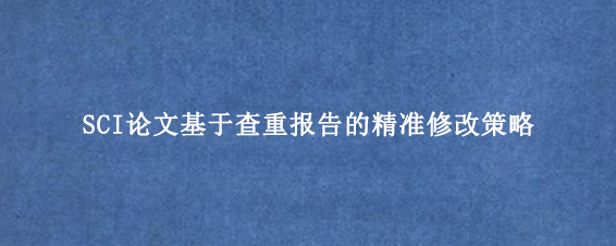 SCI论文基于查重报告的精准修改策略