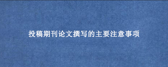 投稿期刊论文撰写的主要注意事项