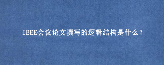 IEEE会议论文撰写的逻辑结构是什么？