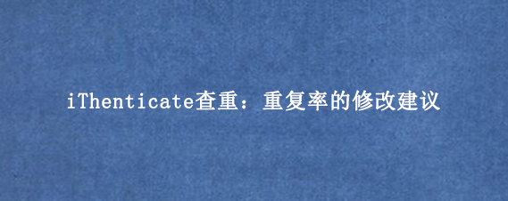 iThenticate查重：重复率的修改建议