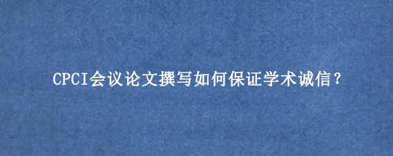 CPCI会议论文撰写如何保证学术诚信？