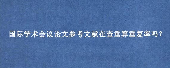 国际学术会议论文参考文献在查重算重复率吗？