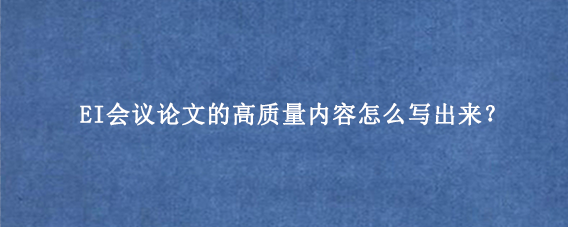 EI会议论文的高质量内容怎么写出来？