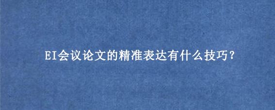 EI会议论文的精准表达有什么技巧？