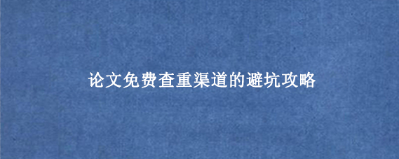 论文免费查重渠道的避坑攻略