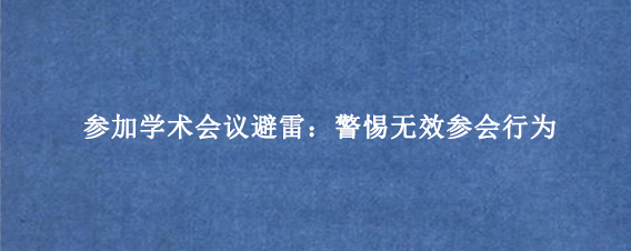 参加学术会议避雷：警惕无效参会行为