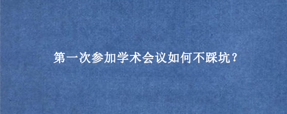 第一次参加学术会议如何不踩坑？