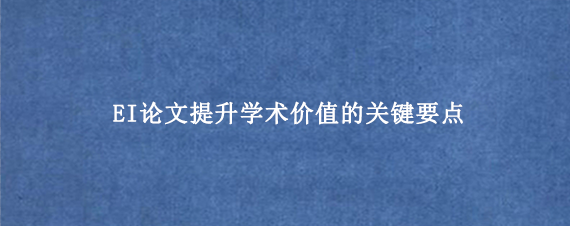EI论文提升学术价值的关键要点