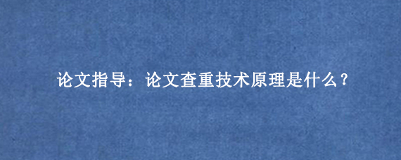 论文指导：论文查重技术原理是什么？