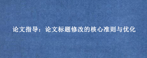 论文指导：论文标题修改的核心准则与优化