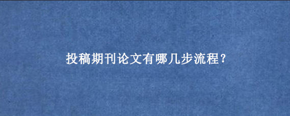 投稿期刊论文有哪几步流程？