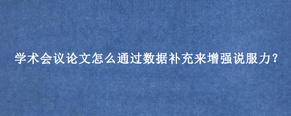 学术会议论文怎么通过数据补充来增强说服力？