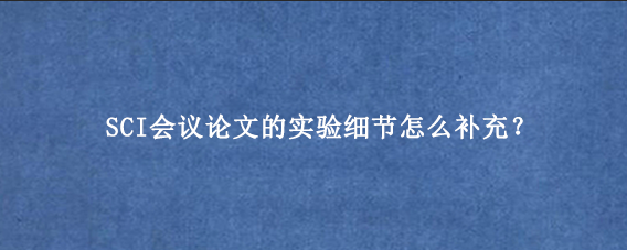 SCI会议论文的实验细节怎么补充？