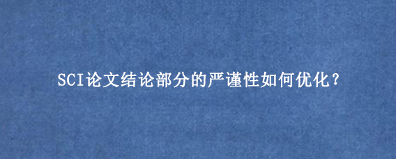 SCI论文结论部分的严谨性如何优化？