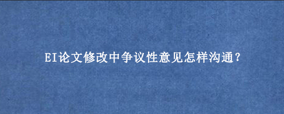 EI论文修改中争议性意见怎样沟通？
