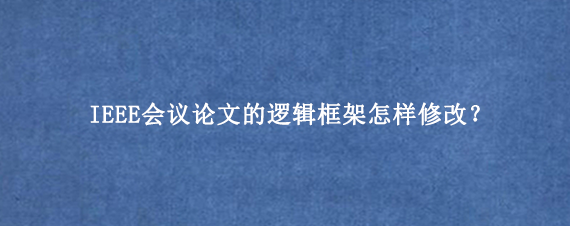 IEEE会议论文的逻辑框架怎样修改？