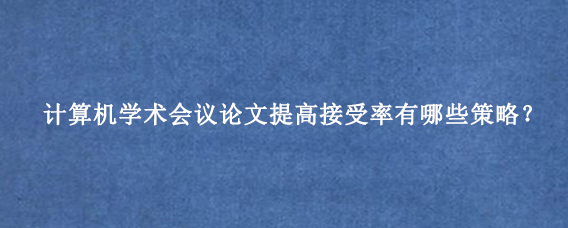计算机学术会议论文提高接受率有哪些策略？