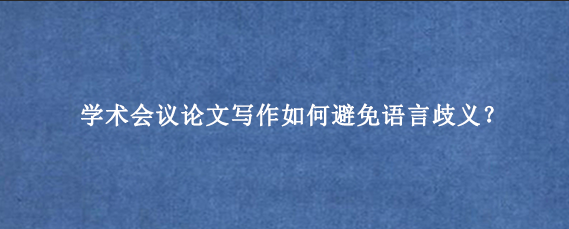 学术会议论文写作如何避免语言歧义？