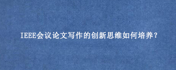 IEEE会议论文写作的创新思维如何培养？