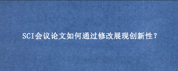 SCI会议论文如何通过修改展现创新性？