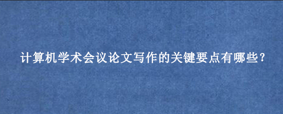 计算机学术会议论文写作的关键要点有哪些？