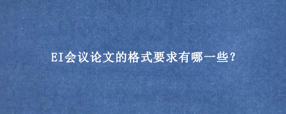 EI会议论文的格式要求有哪一些？